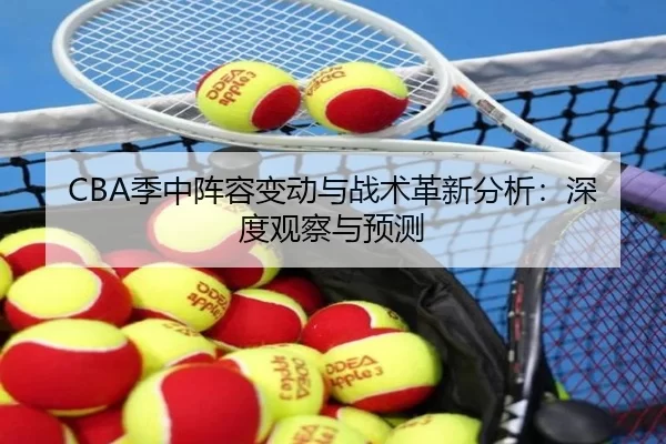 CBA季中阵容变动与战术革新分析：深度观察与预测